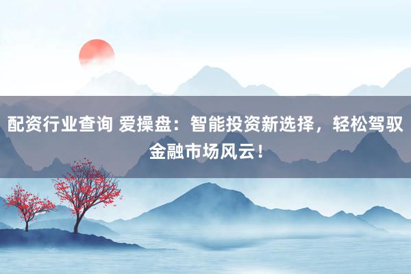 配资行业查询 爱操盘：智能投资新选择，轻松驾驭金融市场风云！