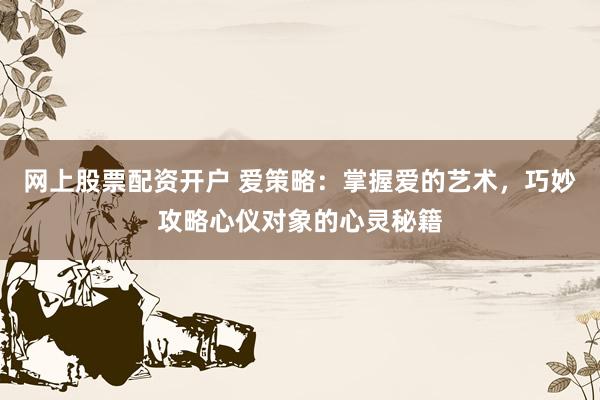 网上股票配资开户 爱策略：掌握爱的艺术，巧妙攻略心仪对象的心灵秘籍
