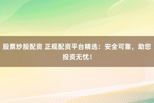 股票炒股配资 正规配资平台精选：安全可靠，助您投资无忧！