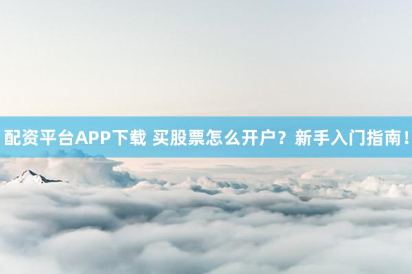 配资平台APP下载 买股票怎么开户？新手入门指南！