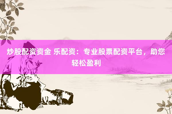 炒股配资资金 乐配资：专业股票配资平台，助您轻松盈利