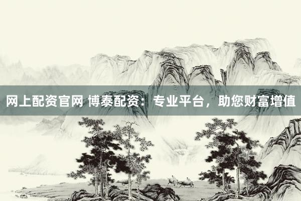 网上配资官网 博泰配资：专业平台，助您财富增值
