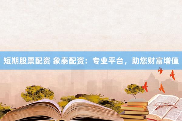 短期股票配资 象泰配资：专业平台，助您财富增值