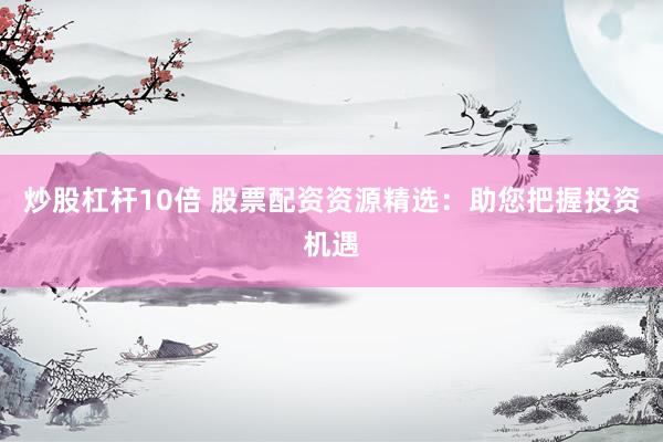 炒股杠杆10倍 股票配资资源精选：助您把握投资机遇