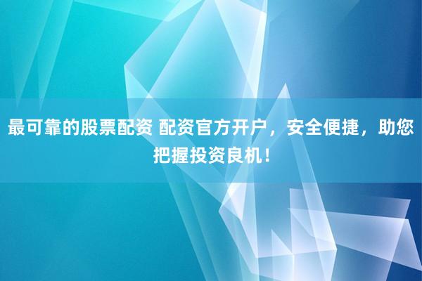 最可靠的股票配资 配资官方开户，安全便捷，助您把握投资良机！