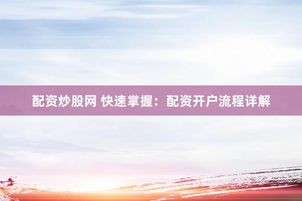 配资炒股网 快速掌握：配资开户流程详解
