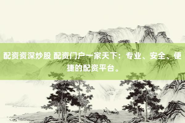 配资资深炒股 配资门户一家天下：专业、安全、便捷的配资平台。