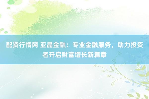 配资行情网 亚晶金融：专业金融服务，助力投资者开启财富增长新篇章