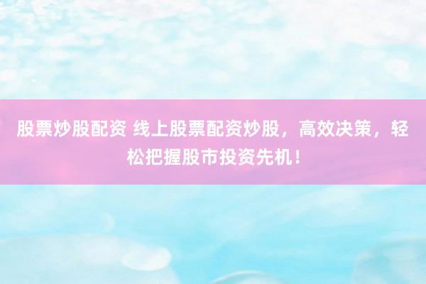 股票炒股配资 线上股票配资炒股，高效决策，轻松把握股市投资先机！
