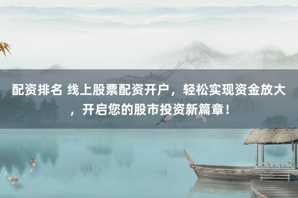 配资排名 线上股票配资开户，轻松实现资金放大，开启您的股市投资新篇章！