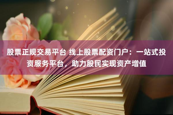 股票正规交易平台 线上股票配资门户：一站式投资服务平台，助力股民实现资产增值