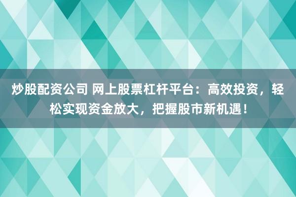 炒股配资公司 网上股票杠杆平台：高效投资，轻松实现资金放大，把握股市新机遇！