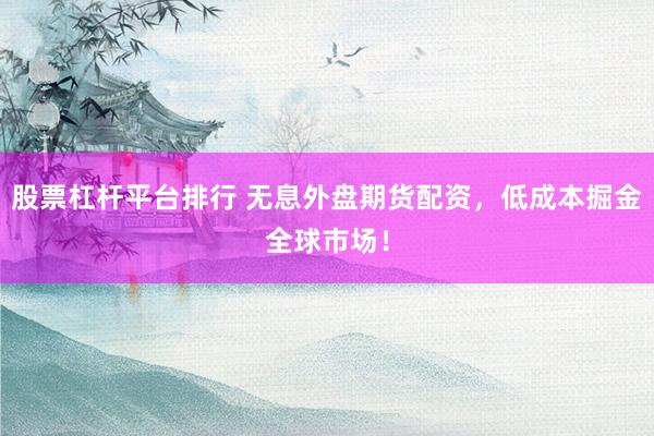 股票杠杆平台排行 无息外盘期货配资，低成本掘金全球市场！