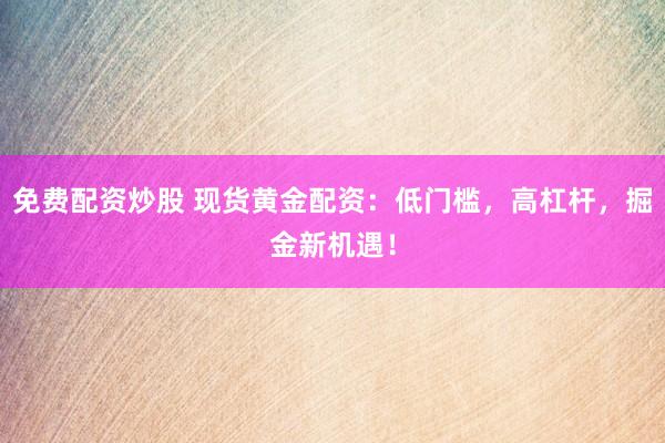 免费配资炒股 现货黄金配资：低门槛，高杠杆，掘金新机遇！