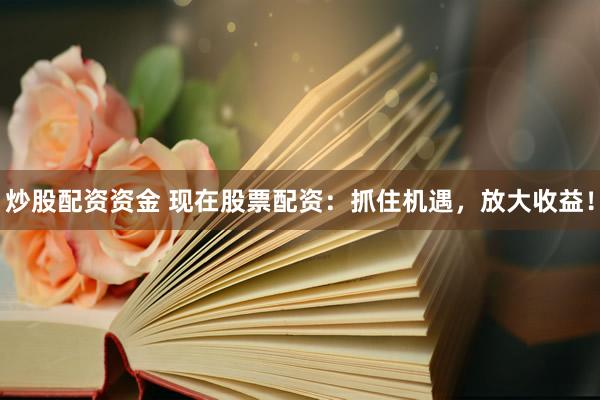 炒股配资资金 现在股票配资：抓住机遇，放大收益！