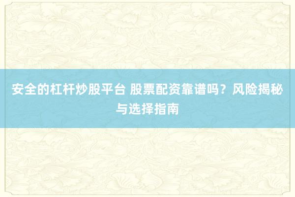 安全的杠杆炒股平台 股票配资靠谱吗？风险揭秘与选择指南