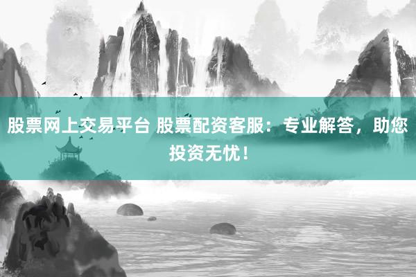 股票网上交易平台 股票配资客服：专业解答，助您投资无忧！