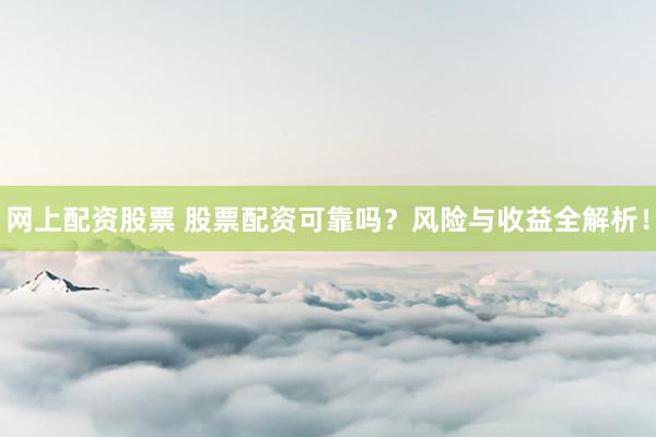 网上配资股票 股票配资可靠吗？风险与收益全解析！