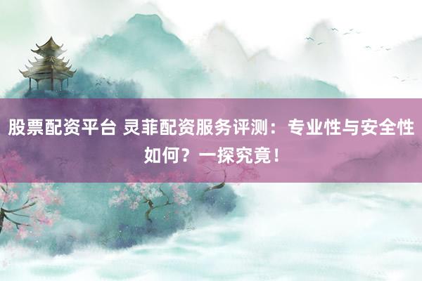 股票配资平台 灵菲配资服务评测：专业性与安全性如何？一探究竟！