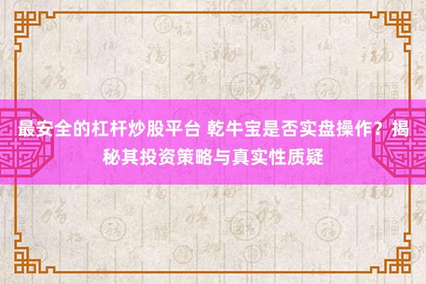最安全的杠杆炒股平台 乾牛宝是否实盘操作？揭秘其投资策略与真实性质疑
