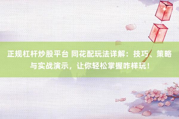 正规杠杆炒股平台 同花配玩法详解：技巧、策略与实战演示，让你轻松掌握咋样玩！
