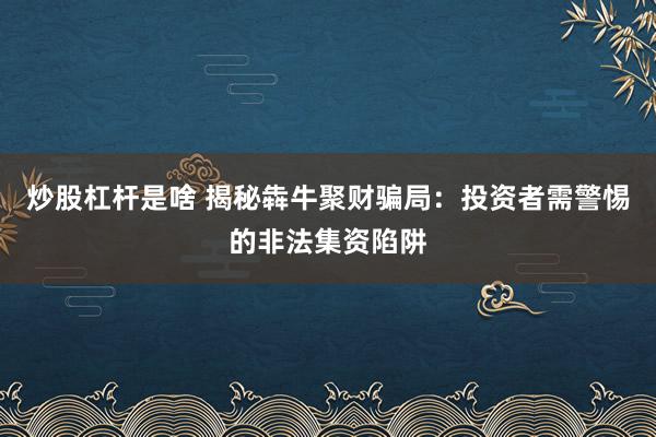 炒股杠杆是啥 揭秘犇牛聚财骗局：投资者需警惕的非法集资陷阱