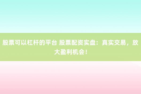 股票可以杠杆的平台 股票配资实盘：真实交易，放大盈利机会！