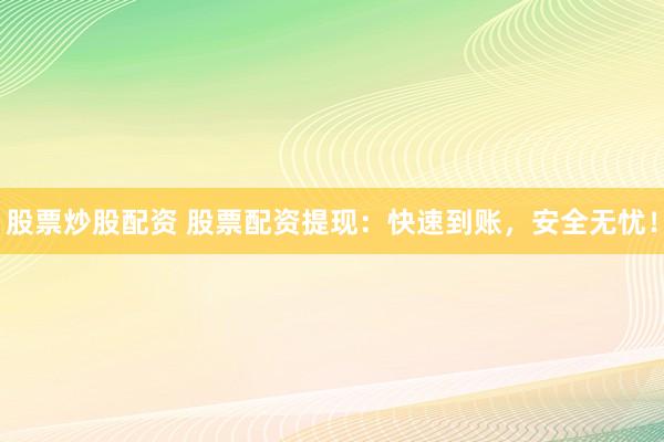 股票炒股配资 股票配资提现：快速到账，安全无忧！