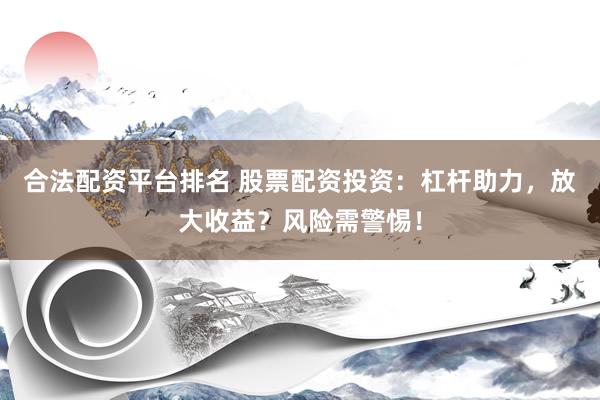 合法配资平台排名 股票配资投资：杠杆助力，放大收益？风险需警惕！