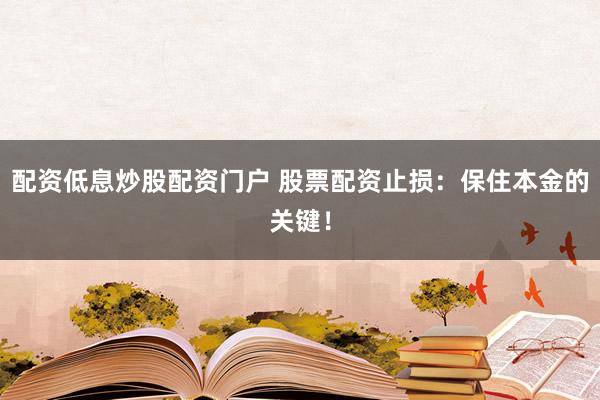 配资低息炒股配资门户 股票配资止损：保住本金的关键！