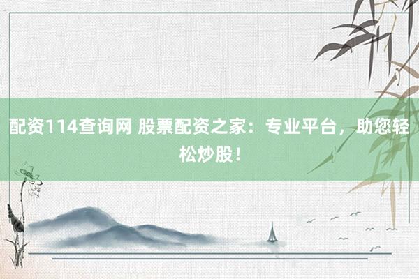 配资114查询网 股票配资之家：专业平台，助您轻松炒股！