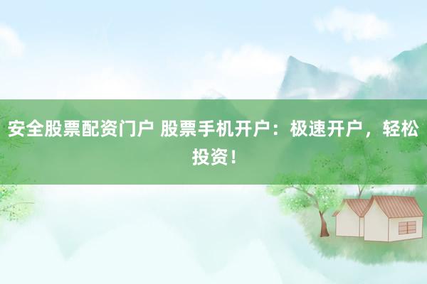 安全股票配资门户 股票手机开户：极速开户，轻松投资！