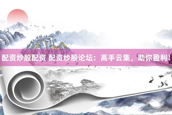 配资炒股配资 配资炒股论坛：高手云集，助你盈利！