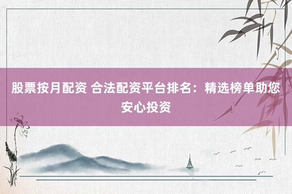 股票按月配资 合法配资平台排名：精选榜单助您安心投资