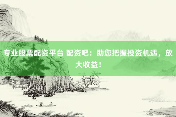 专业股票配资平台 配资吧：助您把握投资机遇，放大收益！