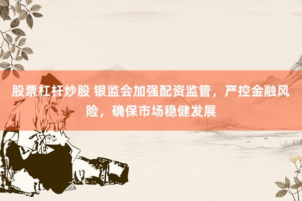 股票杠杆炒股 银监会加强配资监管，严控金融风险，确保市场稳健发展