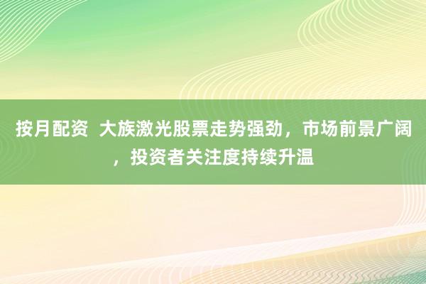 按月配资  大族激光股票走势强劲，市场前景广阔，投资者关注度持续升温