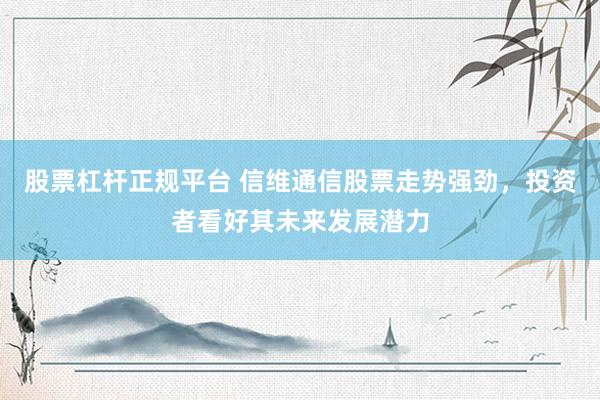 股票杠杆正规平台 信维通信股票走势强劲，投资者看好其未来发展潜力