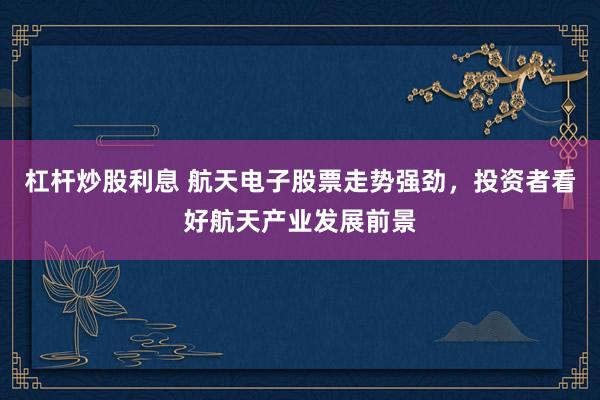 杠杆炒股利息 航天电子股票走势强劲，投资者看好航天产业发展前景