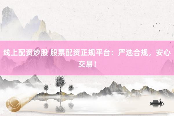 线上配资炒股 股票配资正规平台：严选合规，安心交易！