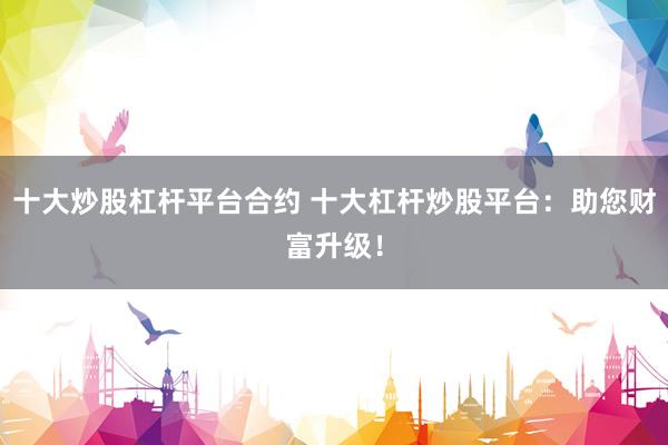 十大炒股杠杆平台合约 十大杠杆炒股平台：助您财富升级！