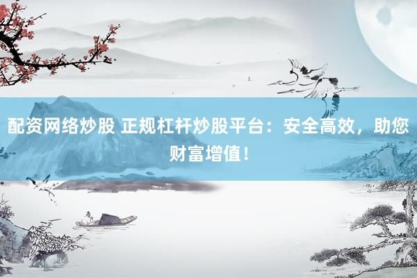 配资网络炒股 正规杠杆炒股平台：安全高效，助您财富增值！