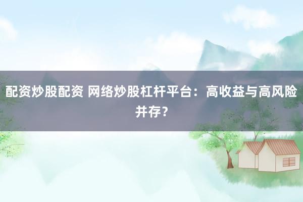 配资炒股配资 网络炒股杠杆平台：高收益与高风险并存？