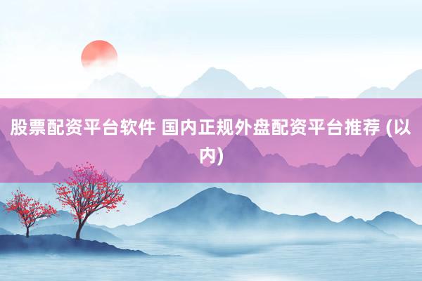 股票配资平台软件 国内正规外盘配资平台推荐 (以内)