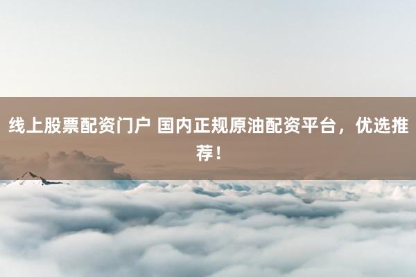 线上股票配资门户 国内正规原油配资平台，优选推荐！
