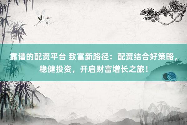靠谱的配资平台 致富新路径：配资结合好策略，稳健投资，开启财富增长之旅！