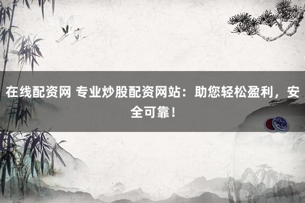 在线配资网 专业炒股配资网站：助您轻松盈利，安全可靠！