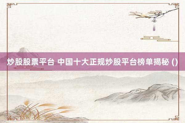 炒股股票平台 中国十大正规炒股平台榜单揭秘 ()