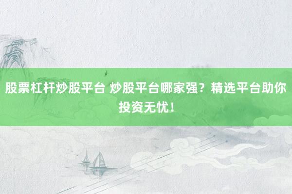 股票杠杆炒股平台 炒股平台哪家强？精选平台助你投资无忧！