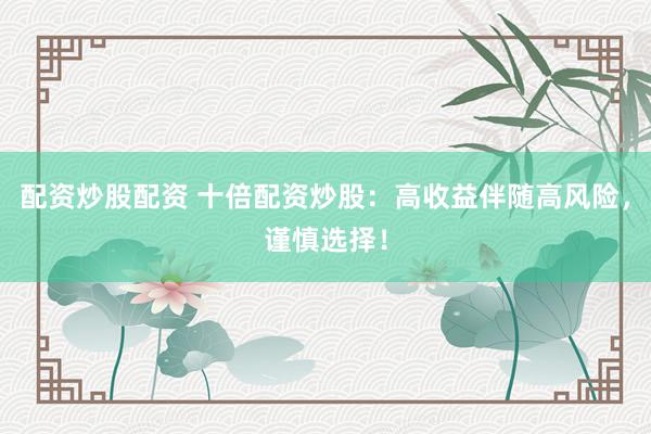 配资炒股配资 十倍配资炒股：高收益伴随高风险，谨慎选择！